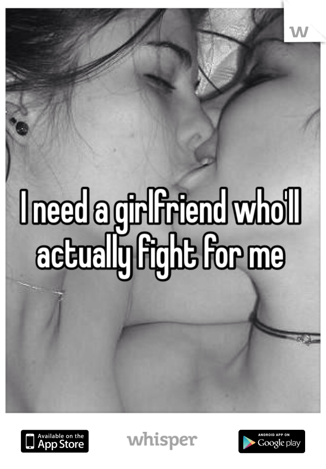 I need a girlfriend who'll actually fight for me
