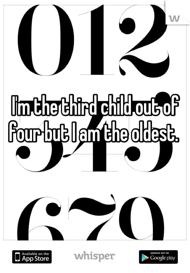 I'm the third child out of four but I am the oldest. 
