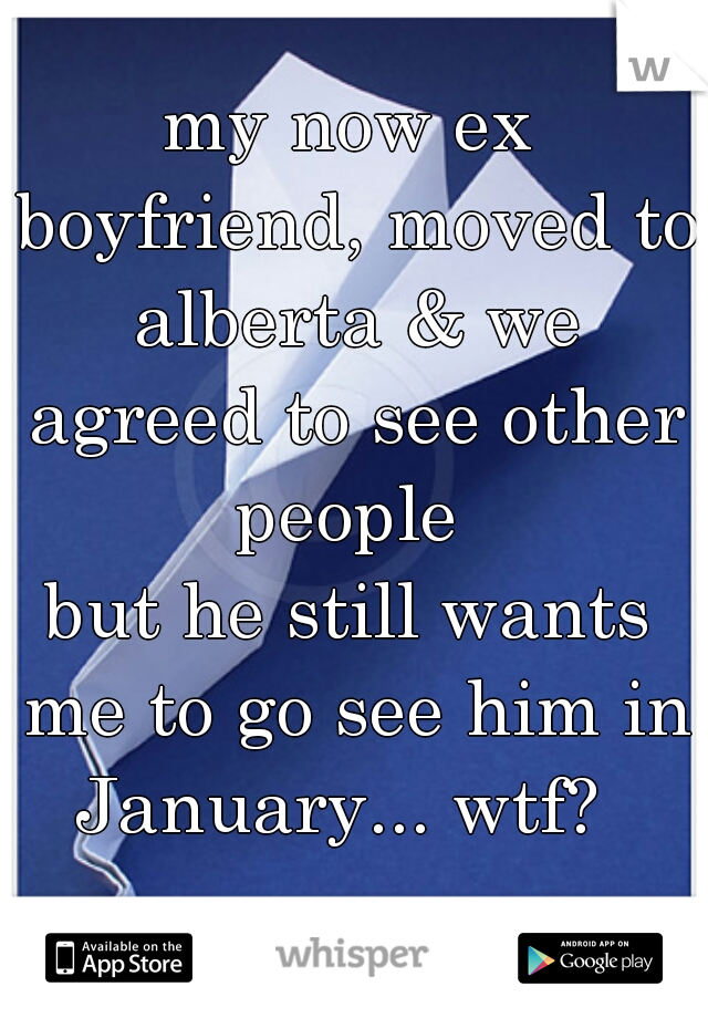 my now ex boyfriend, moved to alberta & we agreed to see other people 
but he still wants me to go see him in January... wtf?  