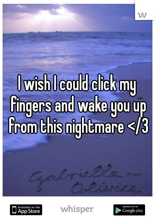 I wish I could click my fingers and wake you up from this nightmare </3