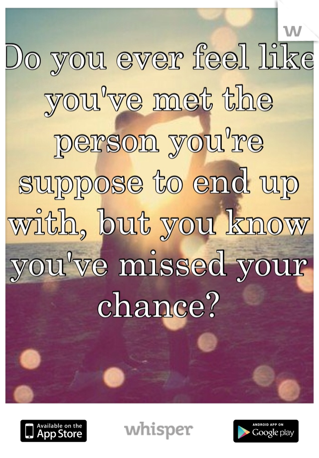 Do you ever feel like you've met the person you're suppose to end up with, but you know you've missed your chance? 
