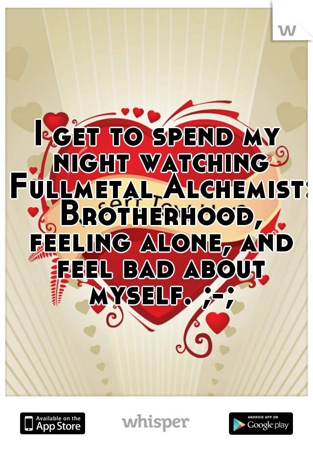 I get to spend my night watching Fullmetal Alchemist: Brotherhood, feeling alone, and feel bad about myself. ;-;
