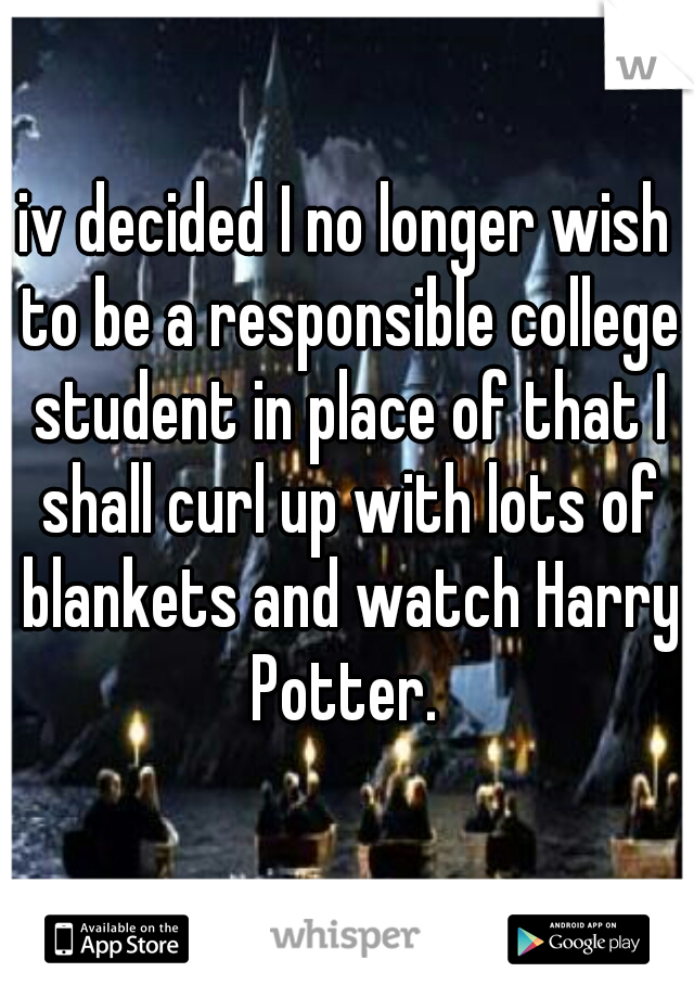 iv decided I no longer wish to be a responsible college student in place of that I shall curl up with lots of blankets and watch Harry Potter. 