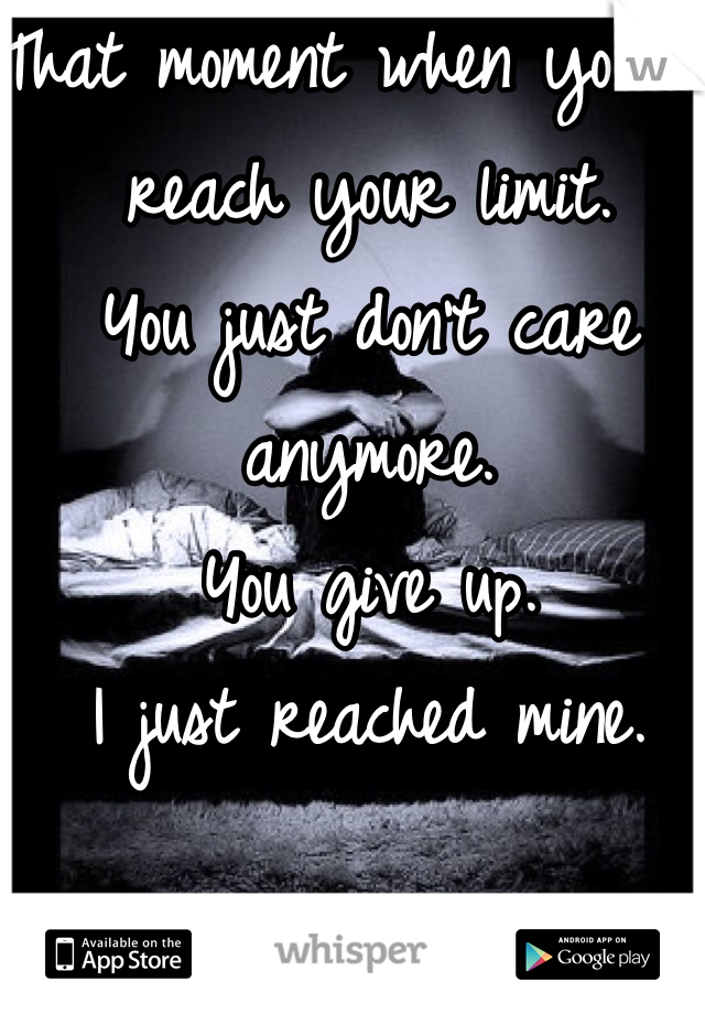 That moment when you've reach your limit. 
You just don't care anymore. 
You give up. 
I just reached mine. 