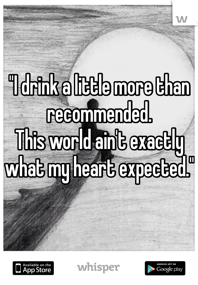 "I drink a little more than recommended.
This world ain't exactly what my heart expected."