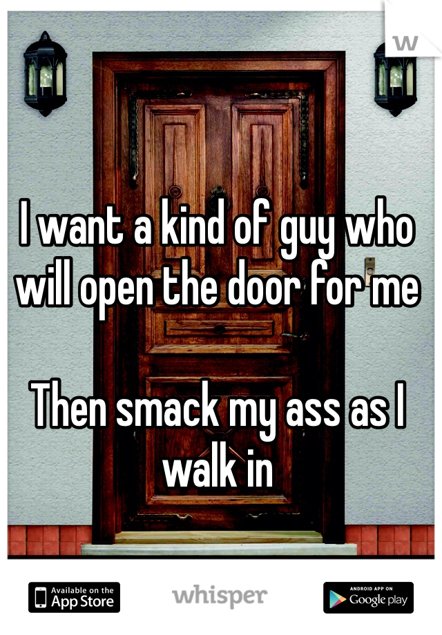 I want a kind of guy who will open the door for me 

Then smack my ass as I walk in 
