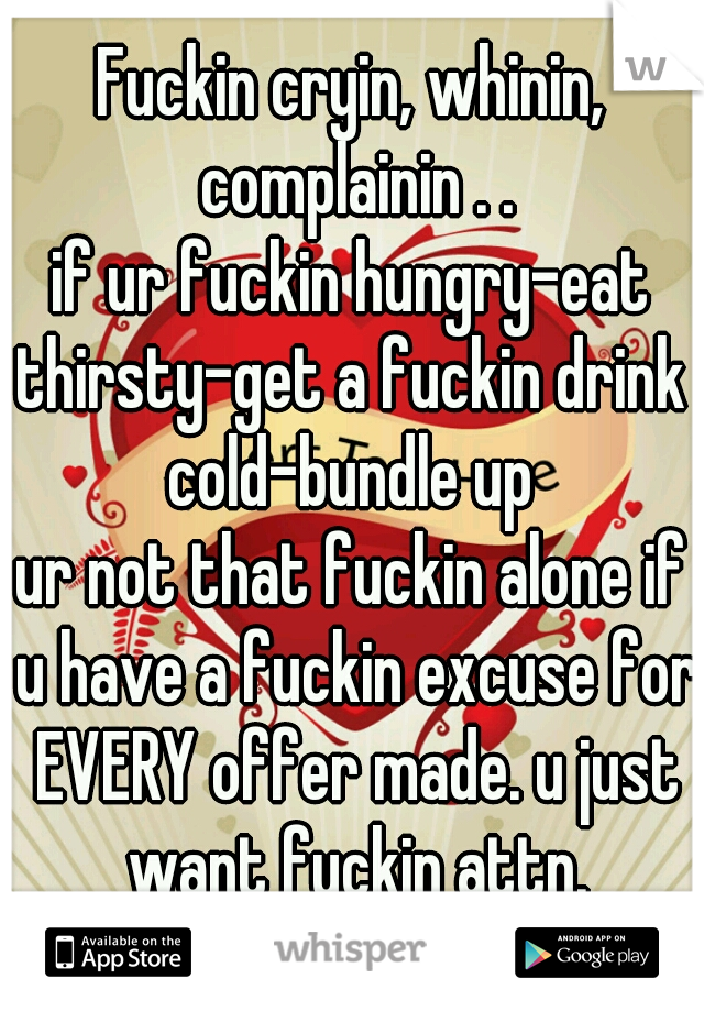 Fuckin cryin, whinin, complainin . .
if ur fuckin hungry-eat
thirsty-get a fuckin drink
cold-bundle up
ur not that fuckin alone if u have a fuckin excuse for EVERY offer made. u just want fuckin attn.