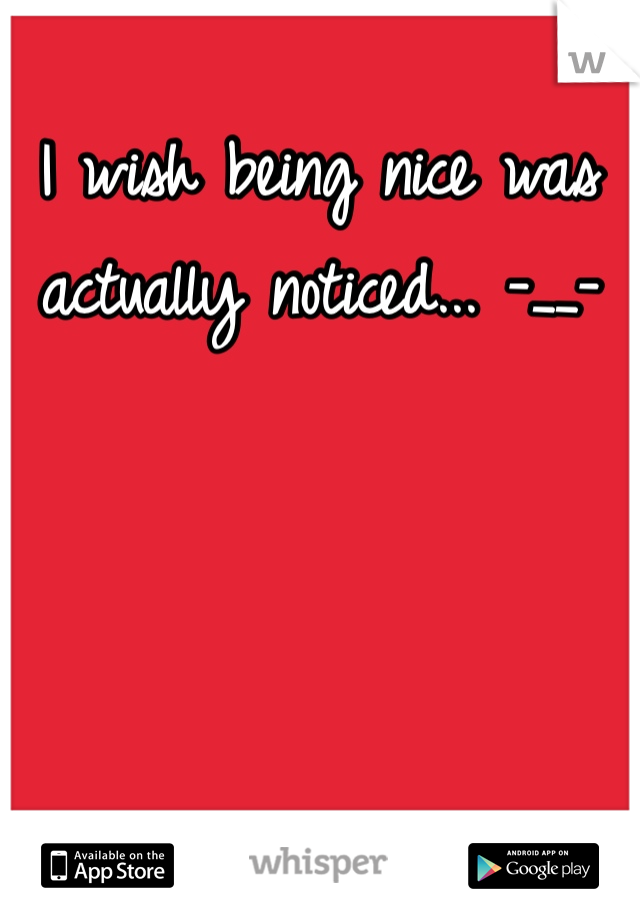 I wish being nice was actually noticed... -__- 
