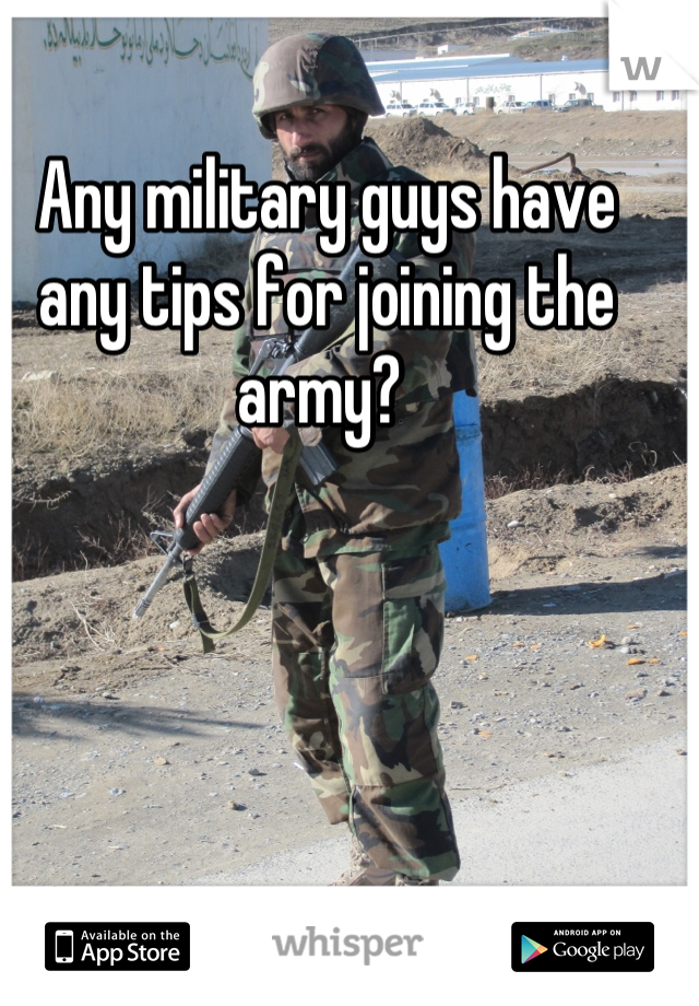 Any military guys have any tips for joining the army? 