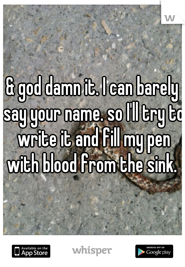 & god damn it. I can barely say your name. so I'll try to write it and fill my pen with blood from the sink. 