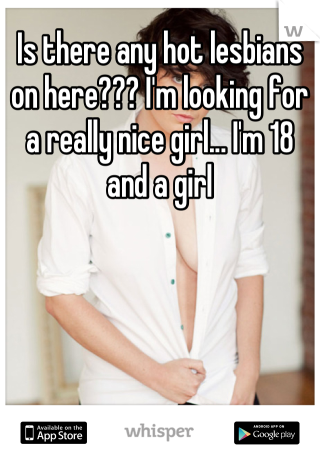 Is there any hot lesbians on here??? I'm looking for a really nice girl... I'm 18 and a girl