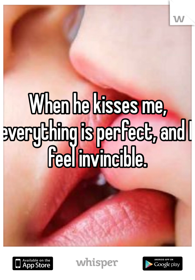 When he kisses me, everything is perfect, and I feel invincible.