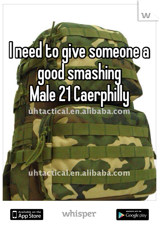 I need to give someone a good smashing 
Male 21 Caerphilly
