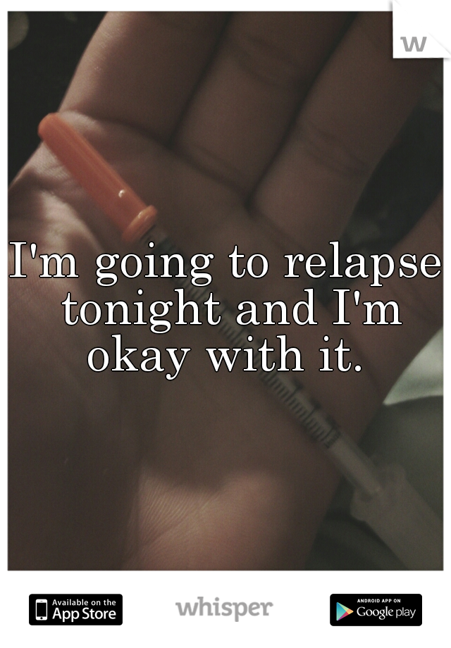 I'm going to relapse tonight and I'm okay with it. 