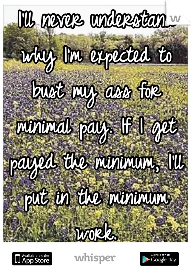 I'll never understand why I'm expected to bust my ass for minimal pay. If I get payed the minimum, I'll put in the minimum work.
