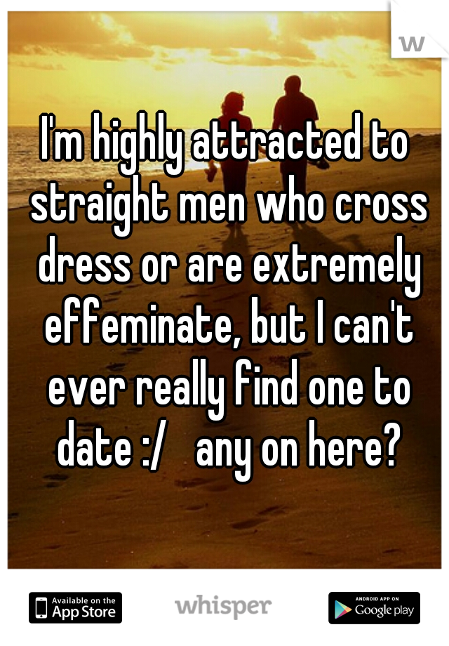 I'm highly attracted to straight men who cross dress or are extremely effeminate, but I can't ever really find one to date :/   any on here?