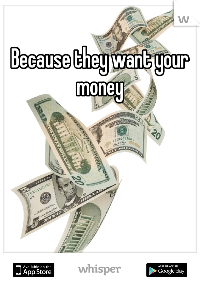 Because they want your money