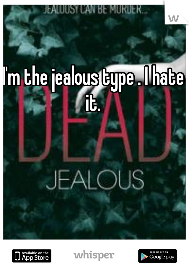I'm the jealous type . I hate it.