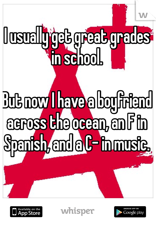 I usually get great grades in school.

But now I have a boyfriend across the ocean, an F in Spanish, and a C- in music.
