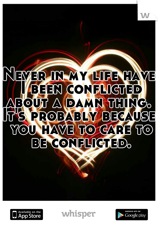 Never in my life have I been conflicted about a damn thing. 
It's probably because you have to care to be conflicted.