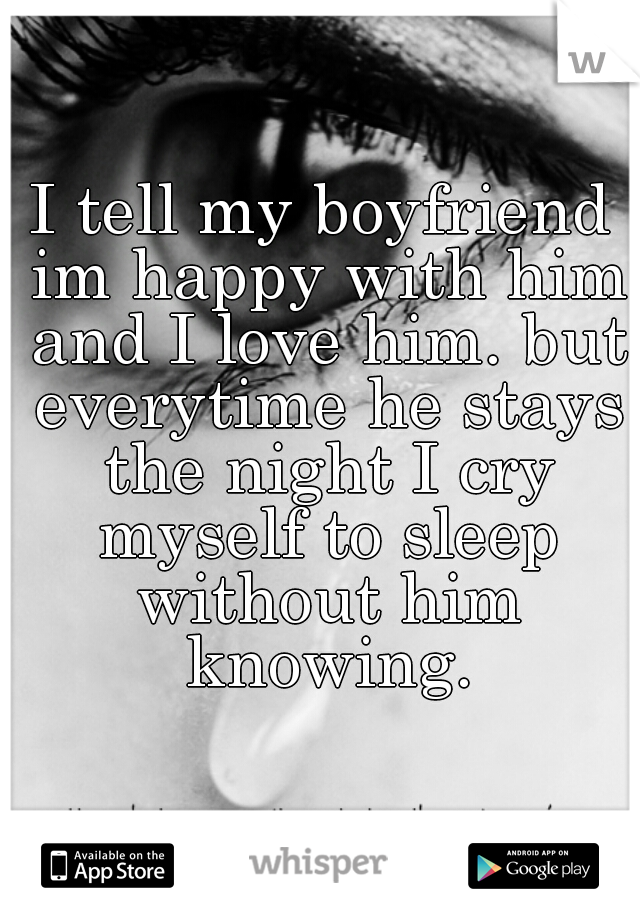 I tell my boyfriend im happy with him and I love him. but everytime he stays the night I cry myself to sleep without him knowing.