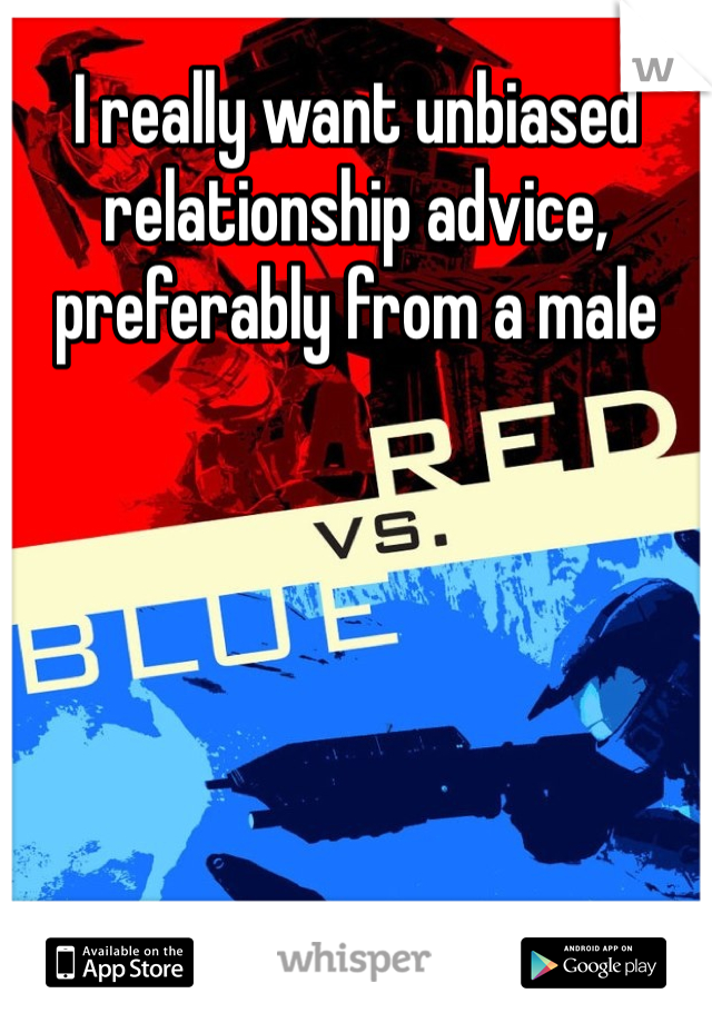 I really want unbiased relationship advice, preferably from a male
 