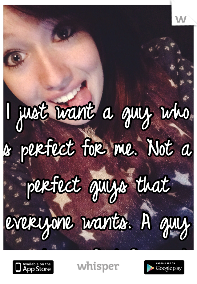 I just want a guy who is perfect for me. Not a perfect guys that everyone wants. A guy is who perfect for me:)