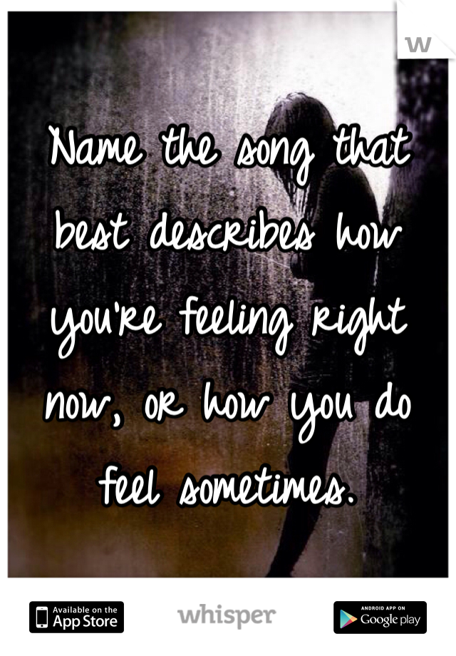 Name the song that best describes how you're feeling right now, or how you do feel sometimes.