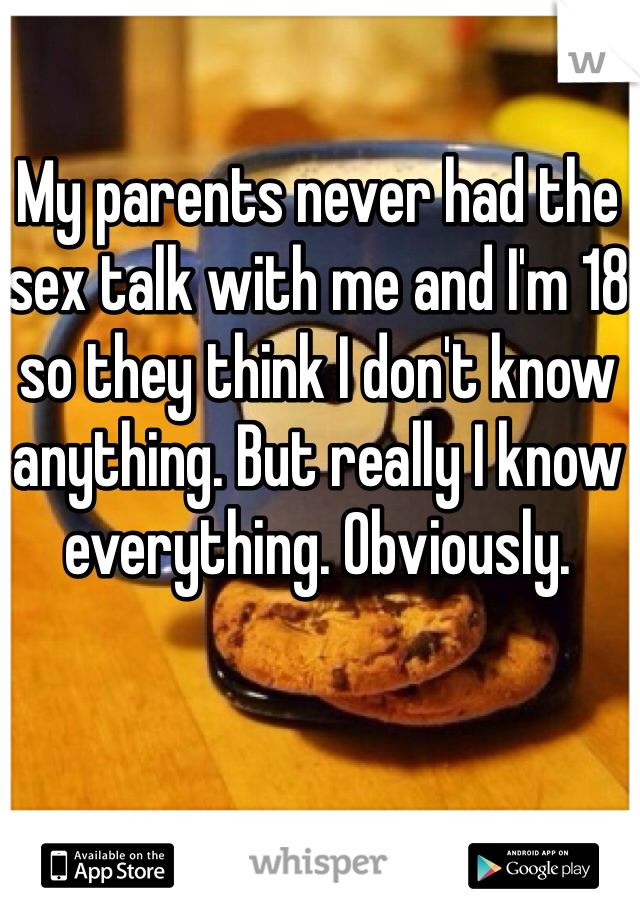My parents never had the sex talk with me and I'm 18 so they think I don't know anything. But really I know everything. Obviously. 