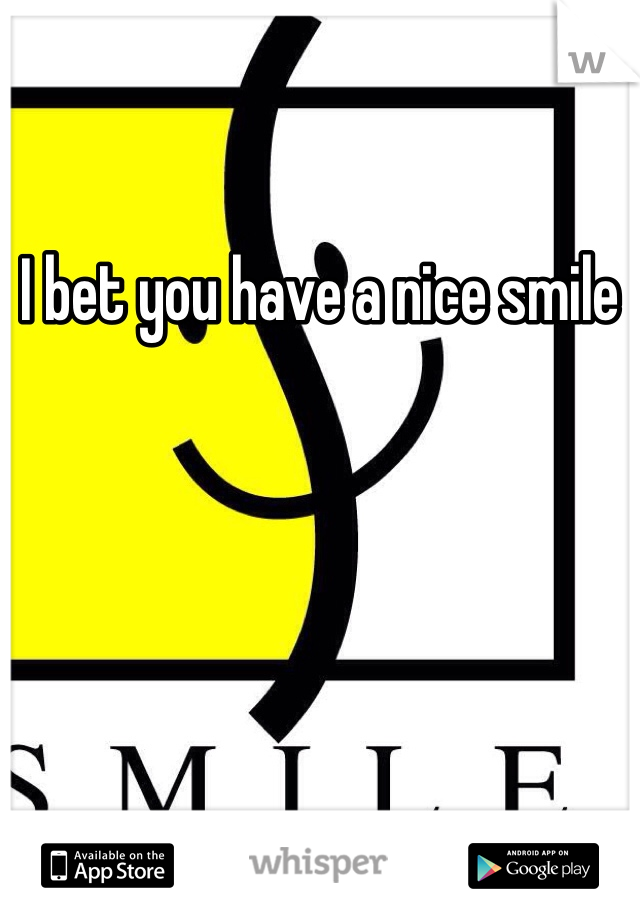 I bet you have a nice smile 