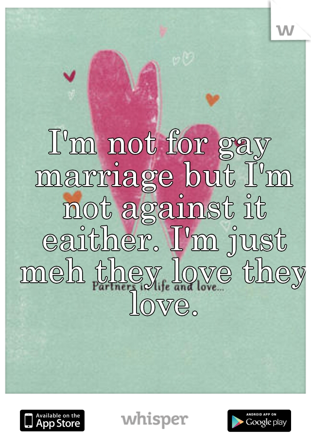 I'm not for gay marriage but I'm not against it eaither. I'm just meh they love they love.