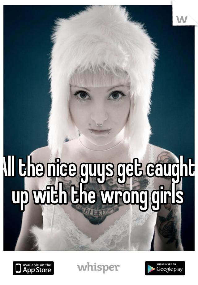 All the nice guys get caught up with the wrong girls 
