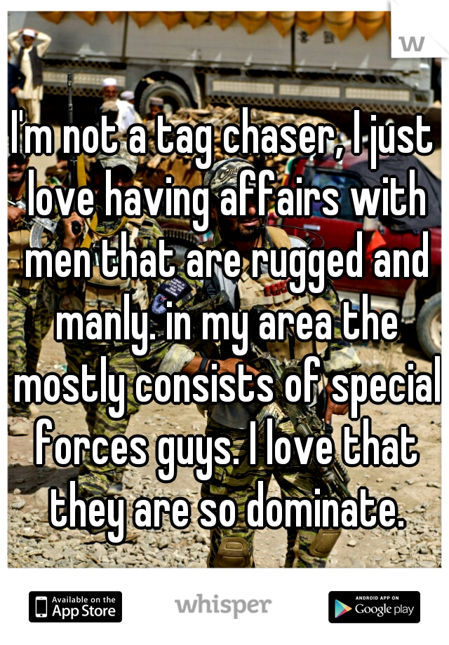 I'm not a tag chaser, I just love having affairs with men that are rugged and manly. in my area the mostly consists of special forces guys. I love that they are so dominate.