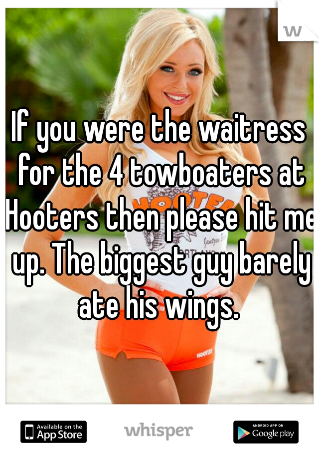 If you were the waitress for the 4 towboaters at Hooters then please hit me up. The biggest guy barely ate his wings. 