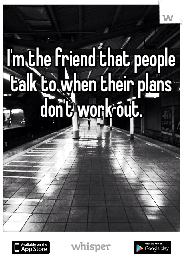 I'm the friend that people talk to when their plans don't work out. 
