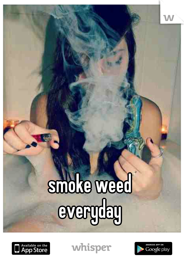 smoke weed
 everyday 