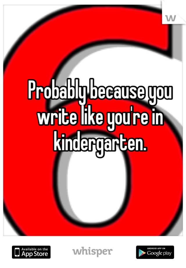 Probably because you write like you're in kindergarten.