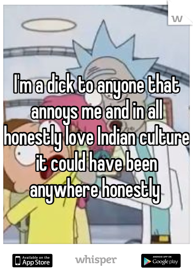 I'm a dick to anyone that annoys me and in all honestly love Indian culture it could have been anywhere honestly 
