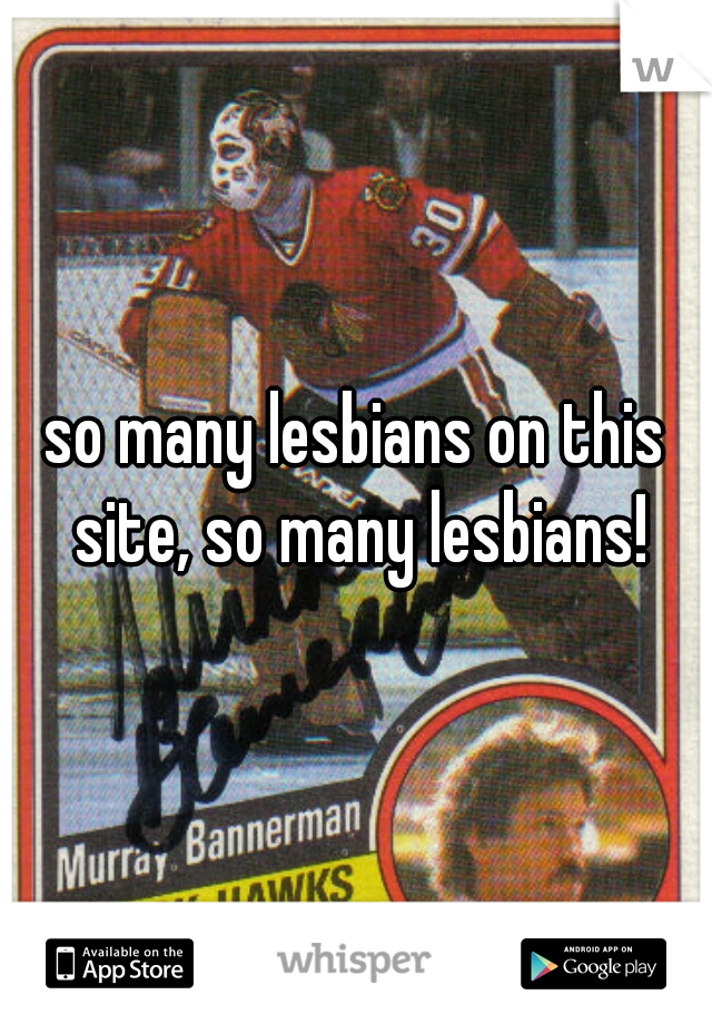 so many lesbians on this site, so many lesbians!