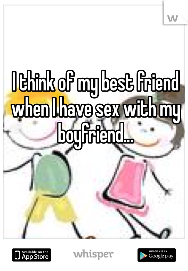 I think of my best friend when I have sex with my boyfriend...