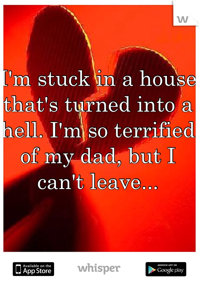 I'm stuck in a house that's turned into a hell. I'm so terrified of my dad, but I can't leave...
