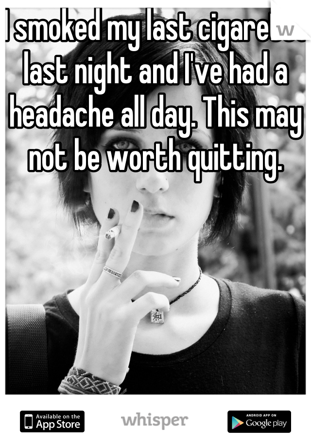 I smoked my last cigarette last night and I've had a headache all day. This may not be worth quitting.  
