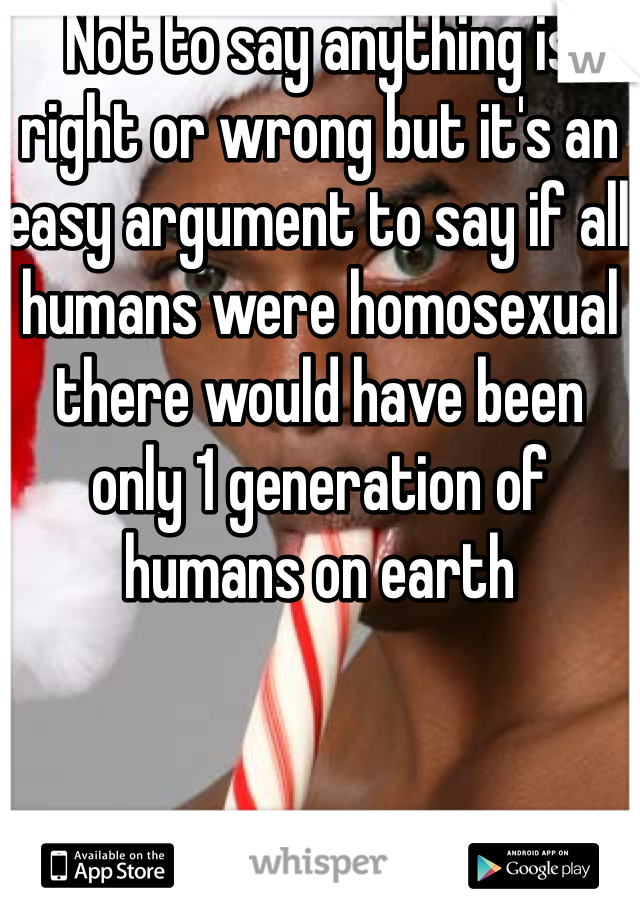 Not to say anything is right or wrong but it's an easy argument to say if all humans were homosexual there would have been only 1 generation of humans on earth 