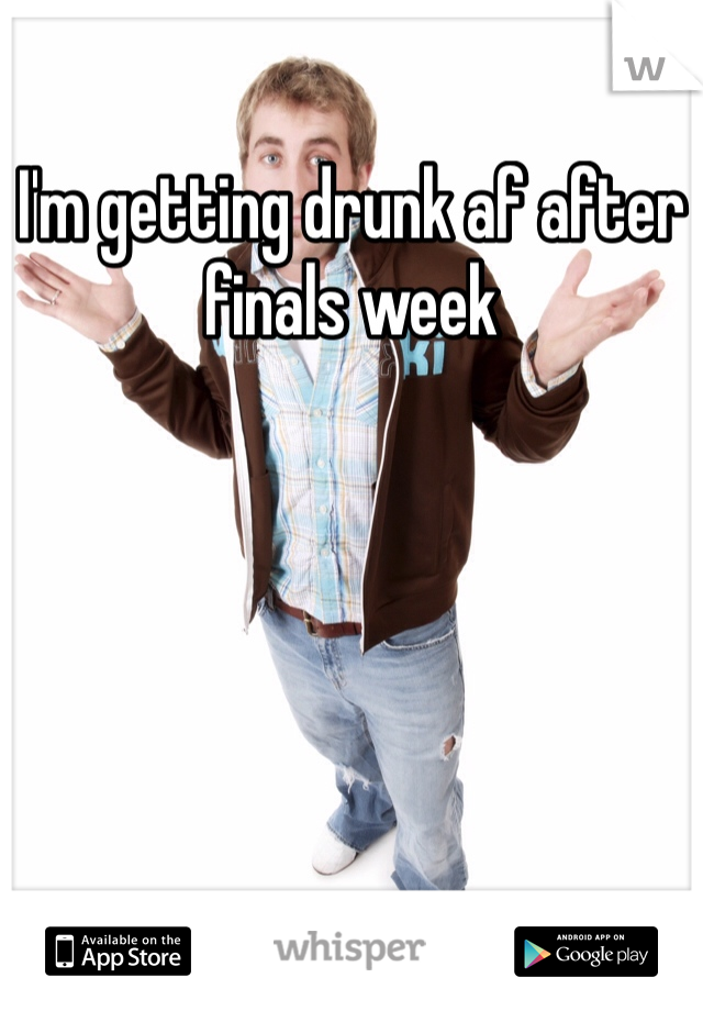 I'm getting drunk af after finals week