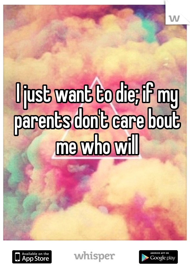 I just want to die; if my parents don't care bout me who will
