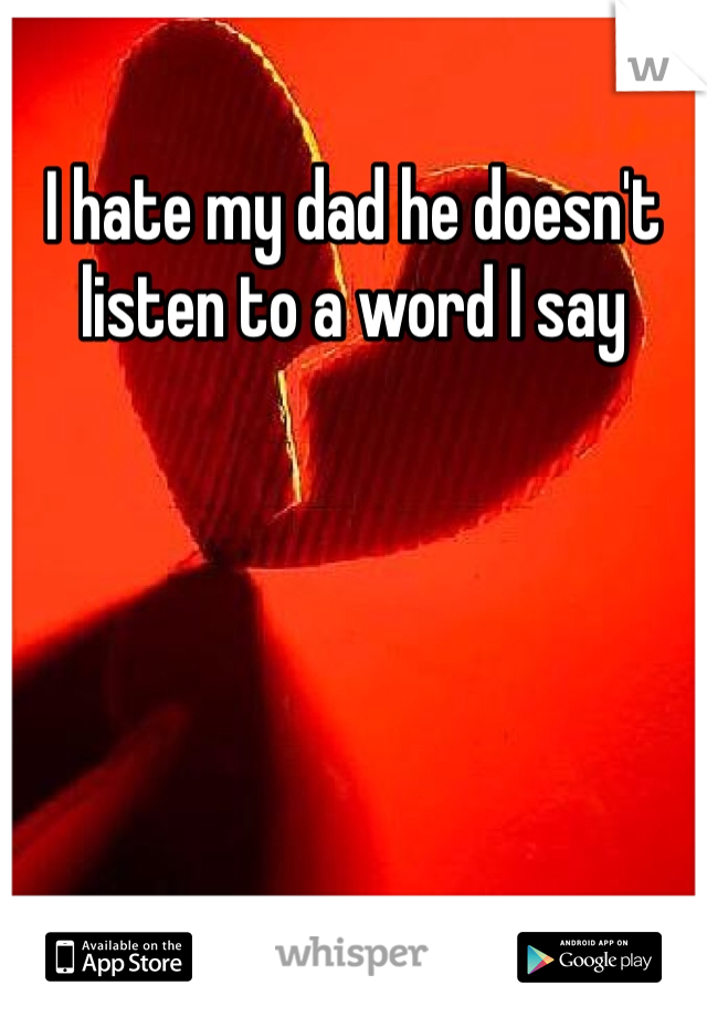 I hate my dad he doesn't listen to a word I say