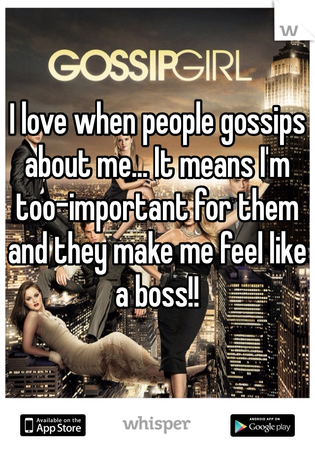 I love when people gossips about me... It means I'm too-important for them and they make me feel like a boss!! 