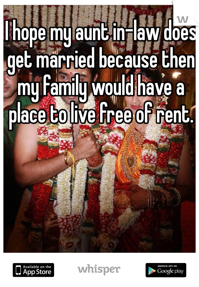 I hope my aunt in-law does get married because then my family would have a place to live free of rent.