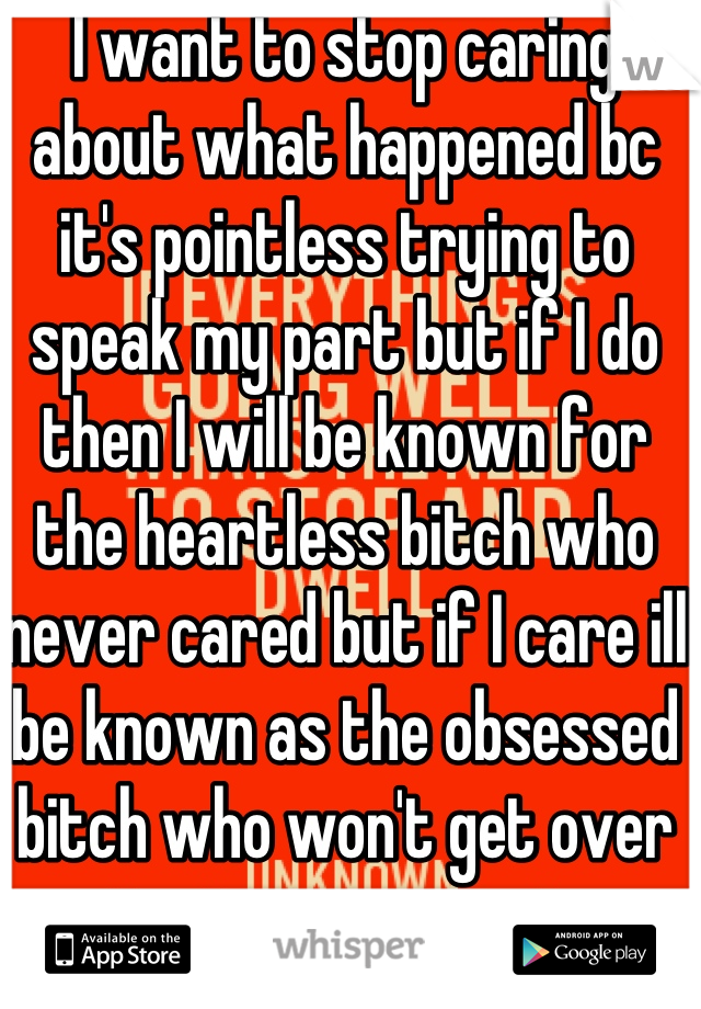 I want to stop caring about what happened bc it's pointless trying to speak my part but if I do then I will be known for the heartless bitch who never cared but if I care ill be known as the obsessed bitch who won't get over it u just never win