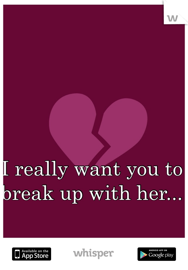 I really want you to break up with her...